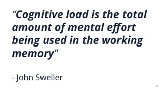 “Cognitive load is the total
amount of mental eﬀort
being used in the working
memory”
- John Sweller
27
 