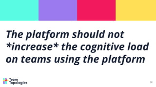 The platform should not
*increase* the cognitive load
on teams using the platform
38
 
