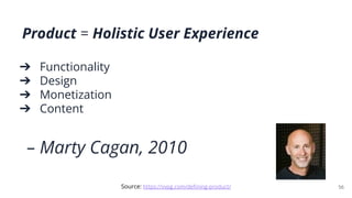 Product = Holistic User Experience
➔ Functionality
➔ Design
➔ Monetization
➔ Content
– Marty Cagan, 2010
56
Source: https:...