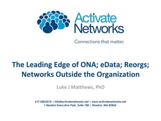 The Leading Edge of ONA; eData; Reorgs;
Networks Outside the Organization
Luke J Matthews, PhD
617.558.0210 | info@activatenetworks.net | www.activatenetworks.net
1 Newton Executive Park, Suite 100 | Newton, MA 02462

 