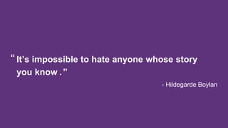 It’s impossible to hate anyone whose story
you know .”
“
- Hildegarde Boylan
 