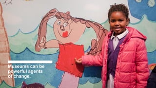 Museums can be
powerful agents
of change.
 