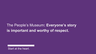 The People’s Museum: Everyone’s story
is important and worthy of respect.
Start at the heart.
 