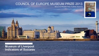 COUNCIL OF EUROPE MUSEUM PRIZE 2013
ROLE IN PROMOTING HUMAN RIGHTS
Museum of Liverpool
Indicators of Success
 