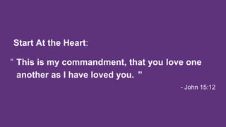 - John 15:12
This is my commandment, that you love one
another as I have loved you. ”
“
Start At the Heart:
 