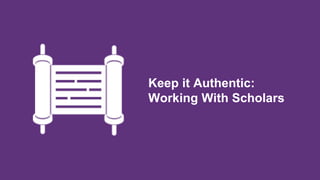 Keep it Authentic:
Working With Scholars
 