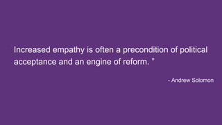 Increased empathy is often a precondition of political
acceptance and an engine of reform. ”
“
- Andrew Solomon
 