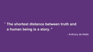 The shortest distance between truth and
a human being is a story. ”
“
- Anthony de Mello
 