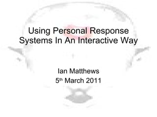 Using Personal Response Systems In An Interactive Way Ian Matthews 5 th  March 2011 