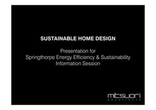 SUSTAINABLE HOME DESIGN

               Presentation for
Springthorpe Energy Efficiency & Sustainability
             Information Session
 