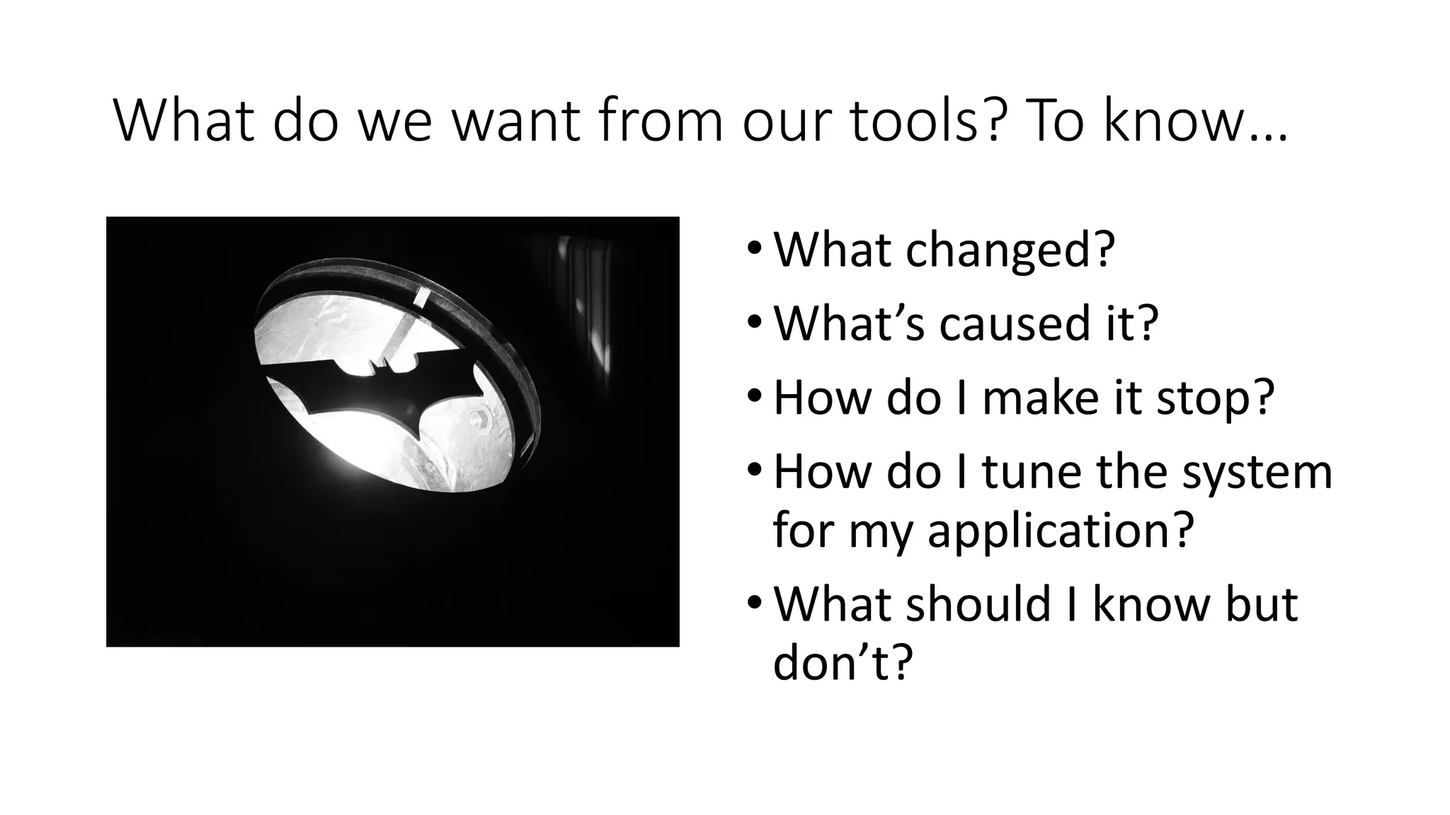 What do we want from our tools? To know…
•What changed?
•What’s caused it?
•How do I make it stop?
•How do I tune the system
for my application?
•What should I know but
don’t?
 
