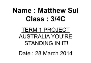 Name : Matthew Sui
Class : 3/4C
TERM 1 PROJECT
AUSTRALIA YOU’RE
STANDING IN IT!
Date : 28 March 2014
 