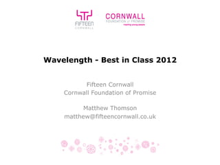 Wavelength - Best in Class 2012


          Fifteen Cornwall
    Cornwall Foundation of Promise

          Matthew Thomson
    matthew@fifteencornwall.co.uk

                  	
  
 