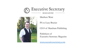 Matthew Want
PA to Lucy Brazier
CEO of Marcham Publishing
Publishers of
Executive Secretary Magazine
www.executivesecretary.com
 