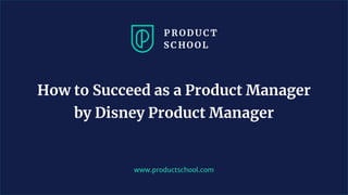 www.productschool.com
How to Succeed as a Product Manager
by Disney Product Manager
 