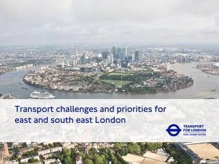 Transport challenges and priorities for
east and south east London
 