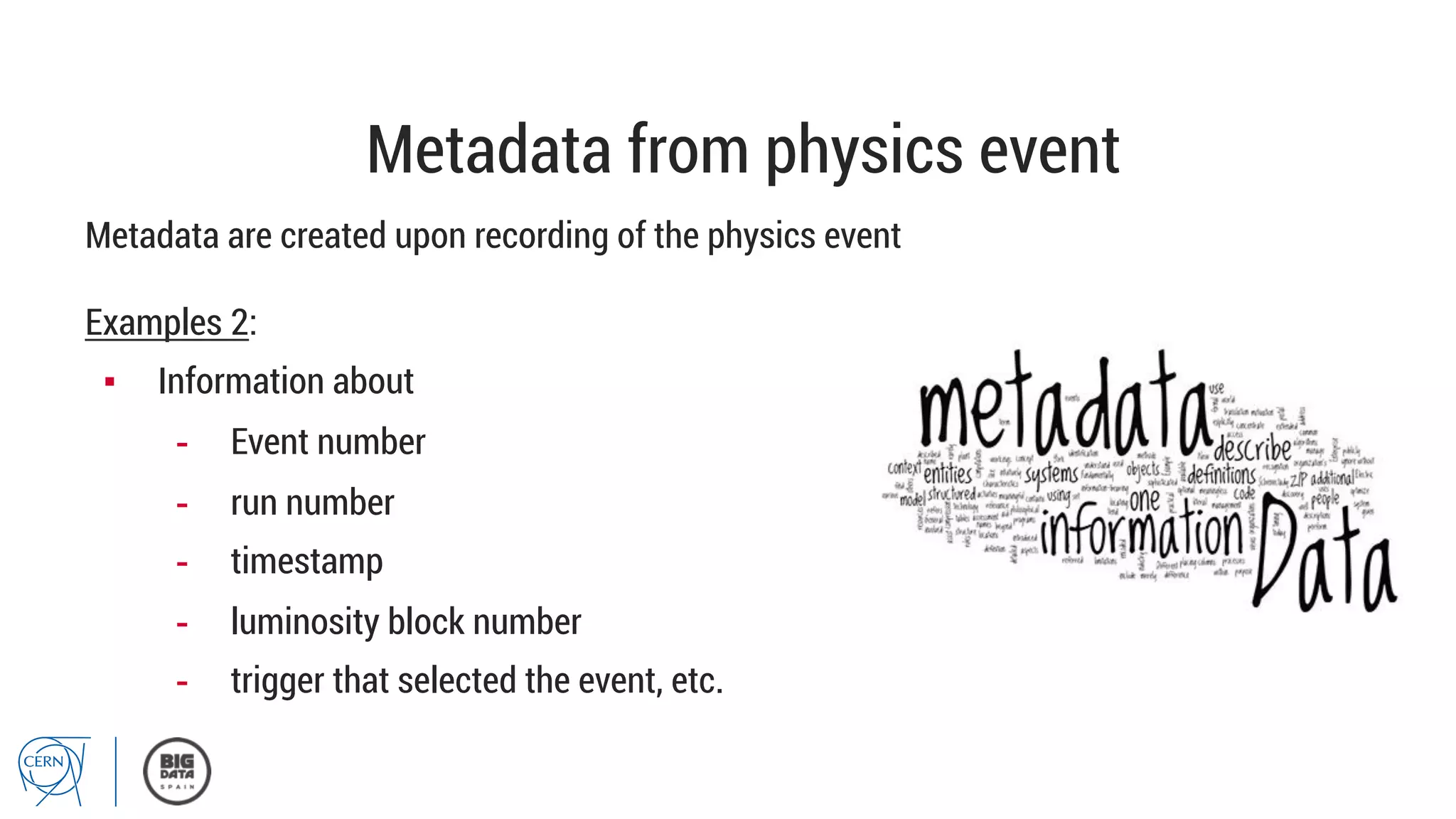 Metadata from physics event
Metadata are created upon recording of the physics event
Examples 2:
▪  Information about
-  Event number
-  run number
-  timestamp
-  luminosity block number
-  trigger that selected the event, etc.
 