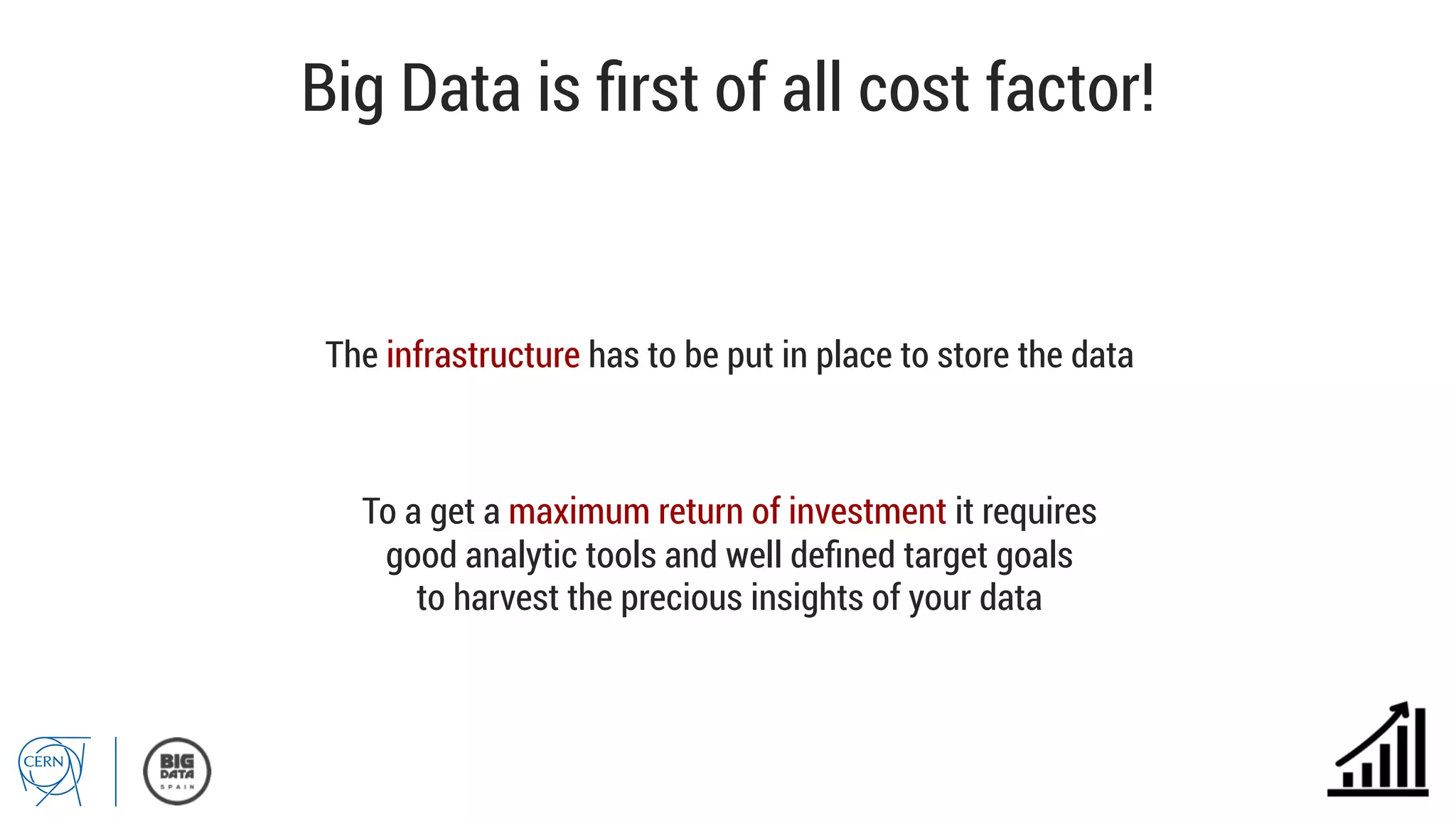 Big Data is ﬁrst of all cost factor!
The infrastructure has to be put in place to store the data
To a get a maximum return of investment it requires
good analytic tools and well deﬁned target goals
to harvest the precious insights of your data
 