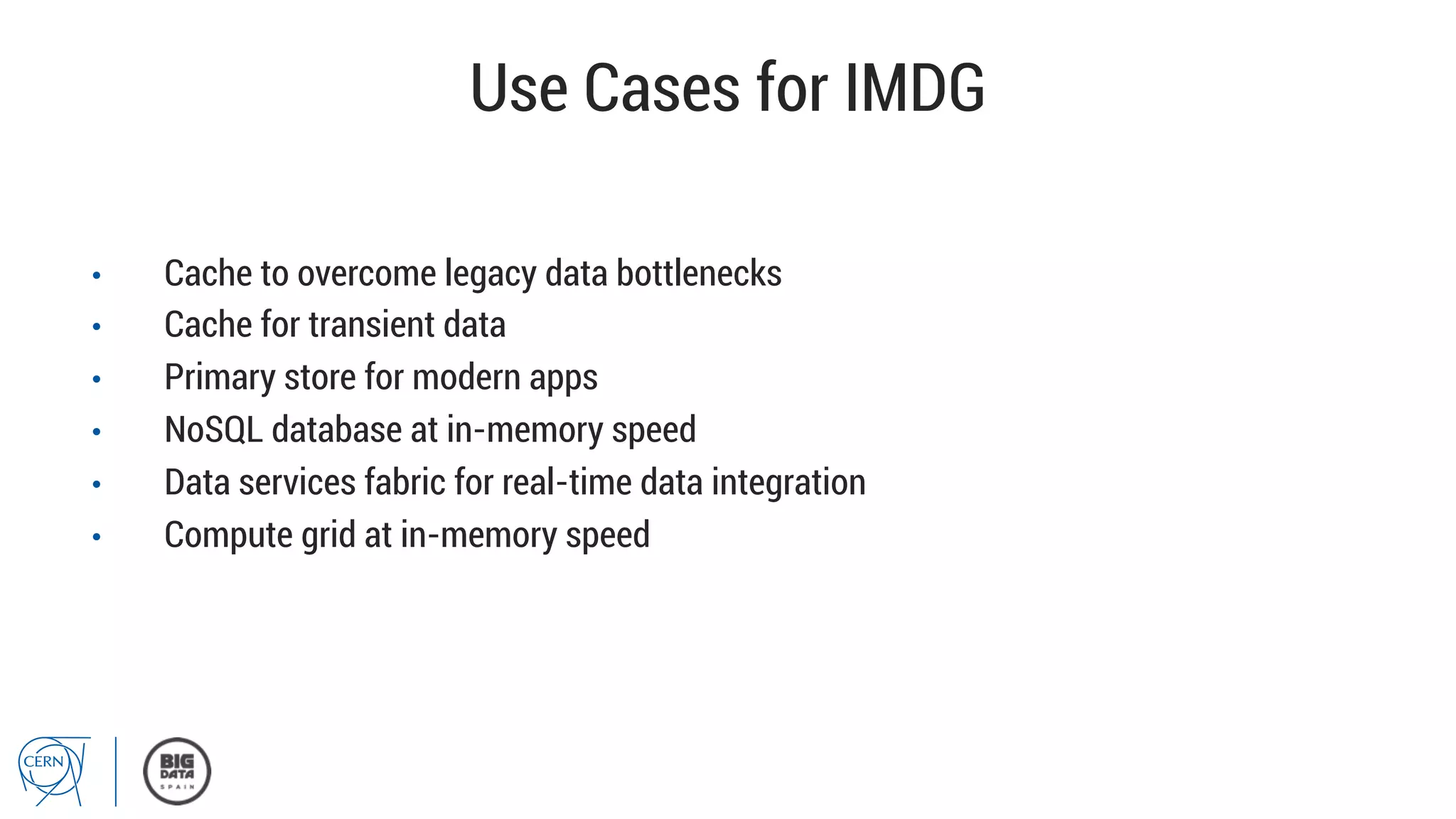 Use Cases for IMDG
•  Cache to overcome legacy data bottlenecks
•  Cache for transient data
•  Primary store for modern apps
•  NoSQL database at in-memory speed
•  Data services fabric for real-time data integration
•  Compute grid at in-memory speed
 