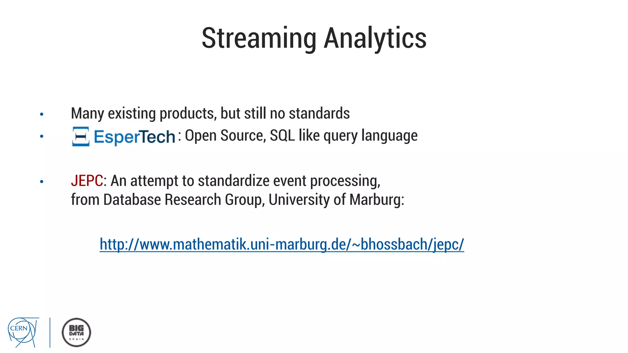 Streaming Analytics
•  Many existing products, but still no standards
•  : Open Source, SQL like query language
•  JEPC: An attempt to standardize event processing,
from Database Research Group, University of Marburg:
http://www.mathematik.uni-marburg.de/~bhossbach/jepc/
 