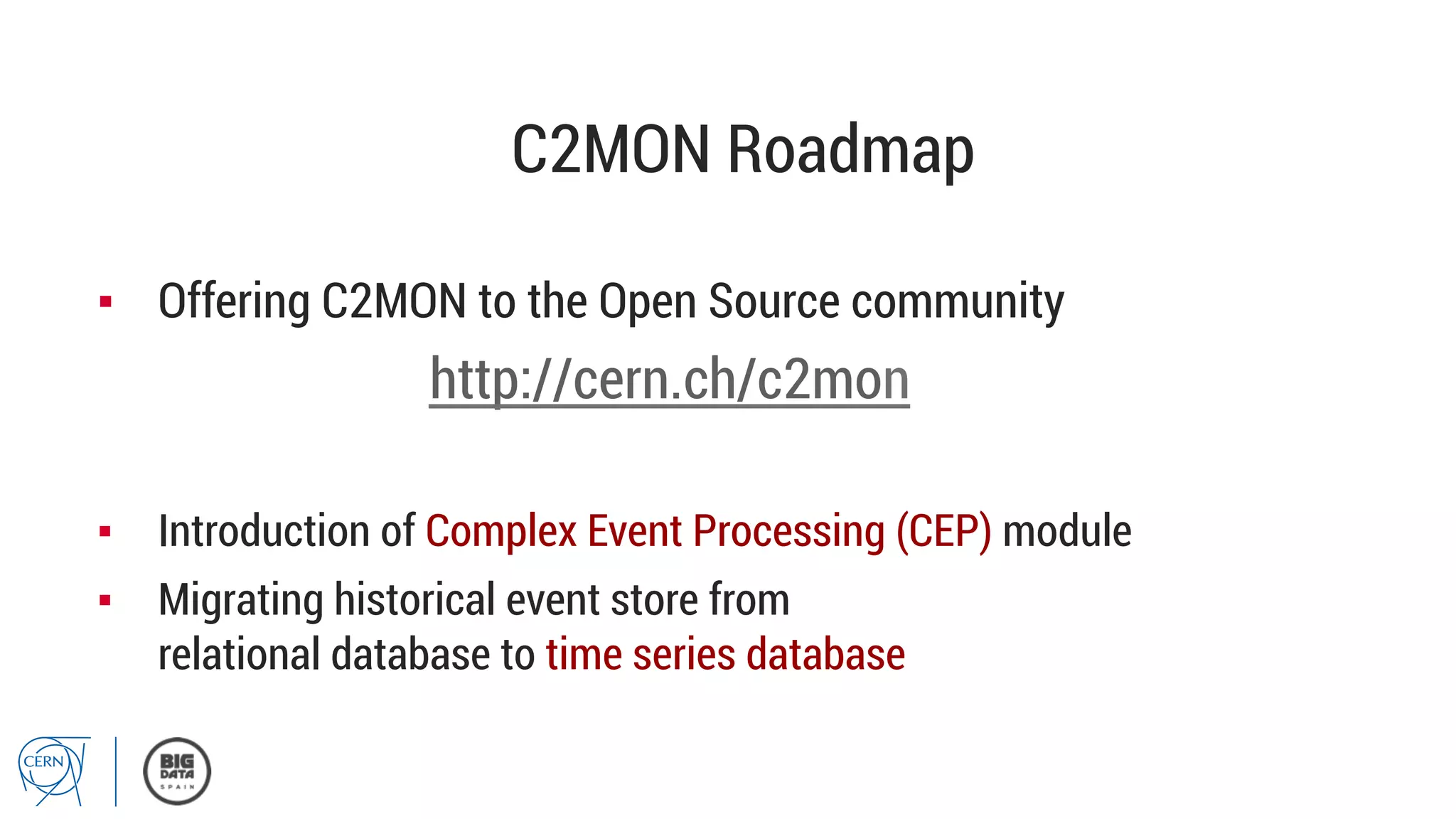 C2MON Roadmap
▪  Offering C2MON to the Open Source community
http://cern.ch/c2mon
▪  Introduction of Complex Event Processing (CEP) module
▪  Migrating historical event store from
relational database to time series database
 