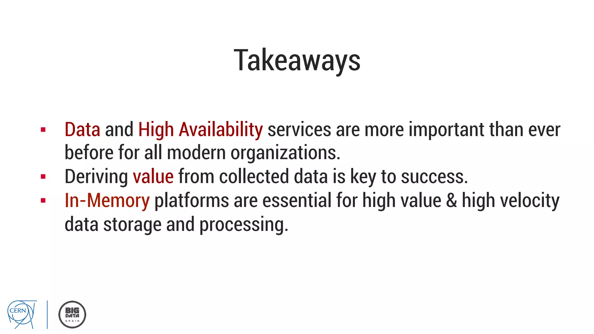 Takeaways
▪  Data and High Availability services are more important than ever
before for all modern organizations.
▪  Deriving value from collected data is key to success.
▪  In-Memory platforms are essential for high value & high velocity
data storage and processing.
 