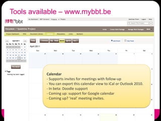 Tools available – www.mybbt.be




          Calendar
          - Supports invites for meetings with follow-up
          - You can export this calendar view to iCal or Outlook 2010.
          - In beta: Doodle support
          - Coming up: support for Google calendar
          - Coming up? ‘real’ meeting invites.
 