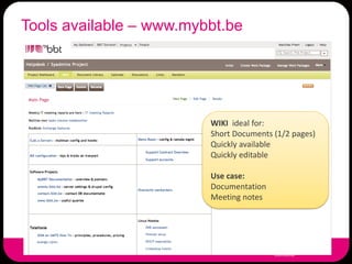 Tools available – www.mybbt.be




                         WIKI ideal for:
                         Short Documents (1/2 pages)
                         Quickly available
                         Quickly editable

                         Use case:
                         Documentation
                         Meeting notes
 