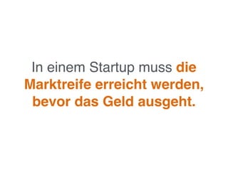 In einem Startup muss die
Marktreife erreicht werden,
bevor das Geld ausgeht.
 