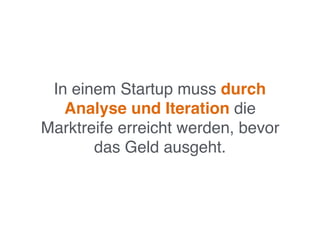 In einem Startup muss durch
Analyse und Iteration die
Marktreife erreicht werden, bevor
das Geld ausgeht.
 