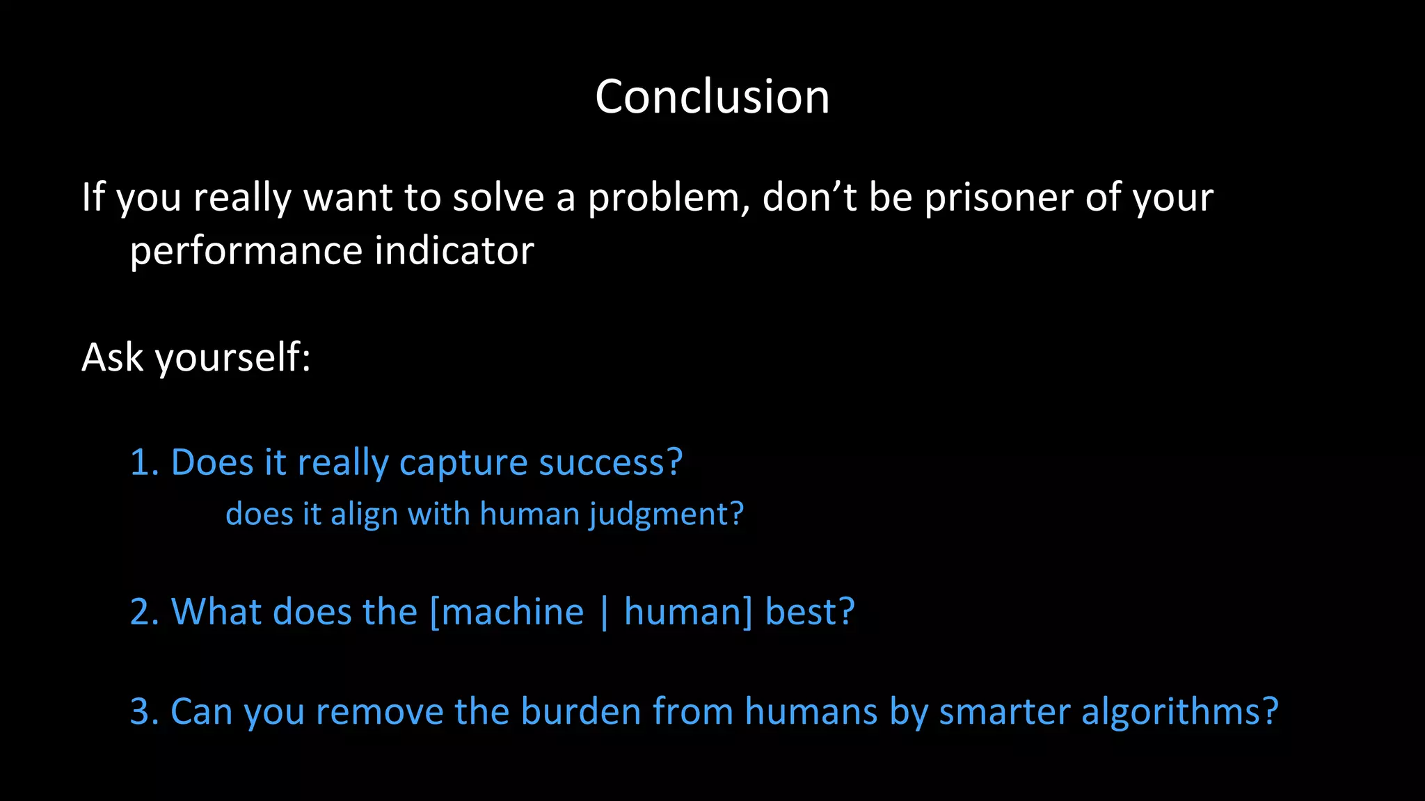 Conclusion
If you really want to solve a problem, don’t be prisoner of your
performance indicator
Ask yourself:
1. Does it really capture success?
does it align with human judgment?
2. What does the [machine | human] best?
3. Can you remove the burden from humans by smarter algorithms?
 
