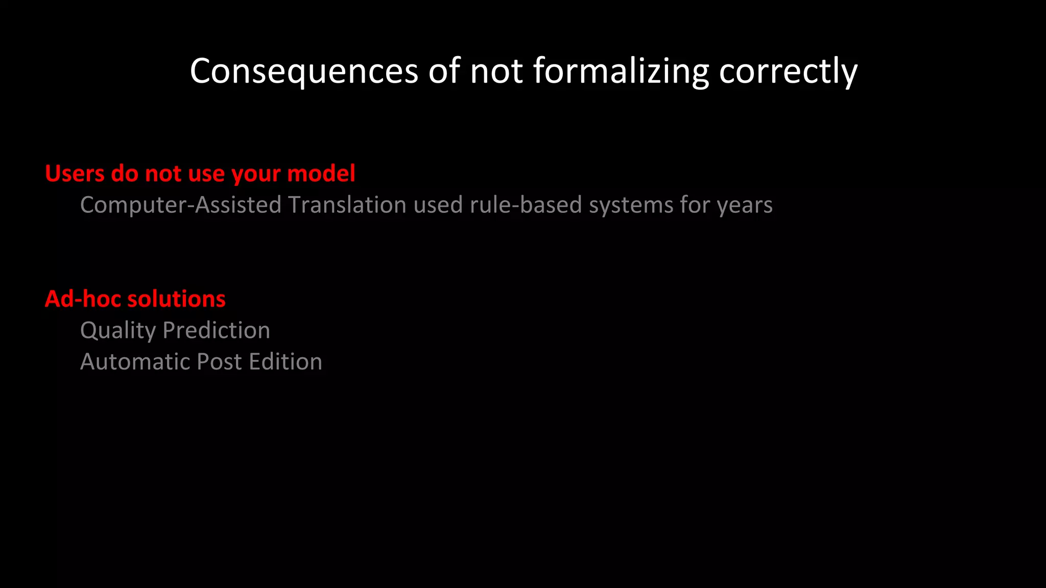 Consequences of not formalizing correctly
Users do not use your model
Computer-Assisted Translation used rule-based systems for years
Ad-hoc solutions
Quality Prediction
Automatic Post Edition
 