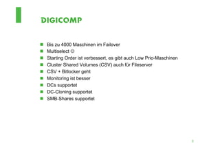 n    Bis zu 4000 Maschinen im Failover
n    Multiselect J
n    Starting Order ist verbessert, es gibt auch Low Prio-Maschinen
n    Cluster Shared Volumes (CSV) auch für Fileserver
n    CSV + Bitlocker geht
n    Monitoring ist besser
n    DCs supportet
n    DC-Cloning supportet
n    SMB-Shares supportet




                                                                       5
 
