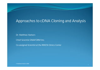 Approaches to cDNA Cloning and Analysis


Dr. Matthias Harbers

Chief Scientist DNAFORM Inc.

Co-assigned Scientist at the RIKEN Omics Center




© Matthias Harbers 2008
                                                  1
 