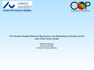 The Climate Change Dilemma: Big Science, the Globalizing of Climate and the
Loss of the Human Scale
Matthias Heymann
Aarhus University
Centre for Science Studies
Centre for Science Studies
 