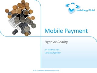  
                            Mobile	
  Payment	
  
                             Hype	
  or	
  Reality	
  
                             	
  
                             Dr.	
  Ma1hias	
  Jöst	
  
                             Entwicklungsleiter	
  
                             	
  




©	
  2012	
  –	
  Heidelberg	
  Mobil	
  International	
  GmbH	
  
                                 	
  
 