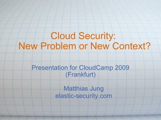 Cloud Security:  New Problem or New Context? Presentation for CloudCamp 2009 (Frankfurt) Matthias Jung elastic-security.com 