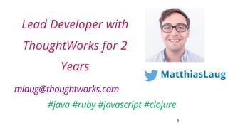 3
Lead Developer with
ThoughtWorks for 2
Years
MatthiasLaug
#java #ruby #javascript #clojure
mlaug@thoughtworks.com
 