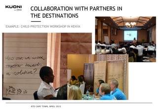 COLLABORATION WITH PARTNERS IN
THE DESTINATIONS
RTD CAPE TOWN, APRIL 2015
EXAMPLE: CHILD PROTECTION WORKSHOP IN KENYA
 