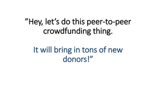 ”Hey, let’s do this peer-to-peer
crowdfunding thing.
It will bring in tons of new
donors!”
 