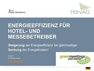 · TENAG GmbH
www.tenag.de 1
KAPITELÜBERSCHRIFT
ENERGIEEFFIZIENZ FÜR
HOTEL- UND
MESSEBETREIBER
Steigerung der Energieeffizienz bei gleichzeitiger
Senkung der Energiekosten!
01/2017
© TENAG GmbH
www.tenag.de
 