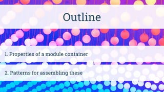 1. Properties of a module container
Outline
2. Patterns for assembling these
 