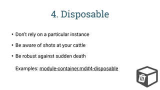 4. Disposable
• Don’t rely on a particular instance
• Be aware of shots at your cattle
• Be robust against sudden death 
 
Examples: module-container.md#4-disposable
 