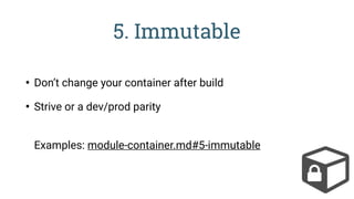 5. Immutable
• Don’t change your container after build
• Strive or a dev/prod parity
 
Examples: module-container.md#5-immutable
 