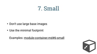 7. Small
• Don’t use large base images
• Use the minimal footprint 
 
Examples: module-container.md#6-small
 
