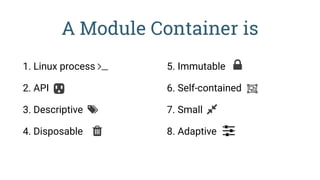 A Module Container is
1. Linux process
2. API
3. Descriptive
4. Disposable
5. Immutable
6. Self-contained
7. Small
8. Adaptive
 