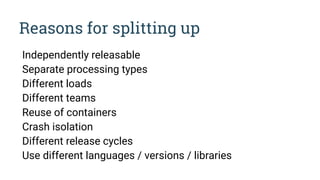 Reasons for splitting up
Independently releasable
Separate processing types
Different loads
Different teams
Reuse of containers
Crash isolation
Different release cycles
Use different languages / versions / libraries
 