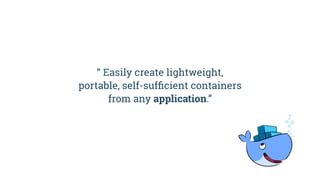 “ Easily create lightweight,
portable, self-sufﬁcient containers 
from any application.”
 