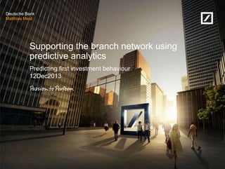 Deutsche Bank
Matthias Meul

Supporting the branch network using
predictive analytics
Predicting first investment behaviour
12Dec2013

 