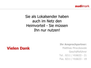 Vielen Dank Ihr Ansprechpartner: Matthias Mroczkowski Geschäftsführer Tel . 0211 / 416633 - 21 Fax. 0211 / 416633 - 19 Sie als Lokalsender haben auch im Netz den Heimvorteil - Sie müssen Ihn nur nutzen! 